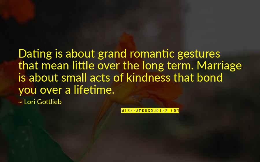 Acts Of Kindness Quotes By Lori Gottlieb: Dating is about grand romantic gestures that mean