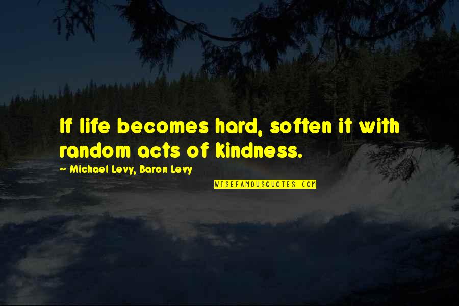 Acts Of Kindness Quotes By Michael Levy, Baron Levy: If life becomes hard, soften it with random