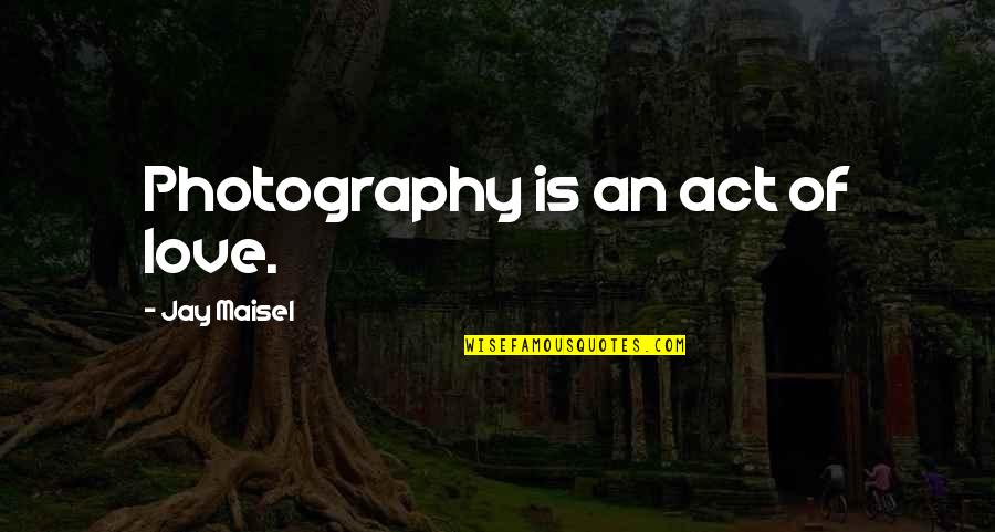 Acts Of Love Quotes By Jay Maisel: Photography is an act of love.