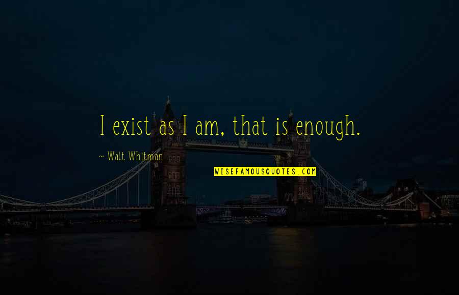 Actualization Quotes By Walt Whitman: I exist as I am, that is enough.