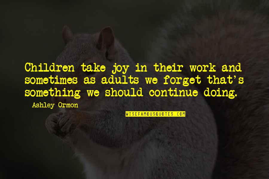 Actually Ashley Quotes By Ashley Ormon: Children take joy in their work and sometimes Actually Ashley Quotes By Ashley Ormon: Children take joy in their work and sometimes