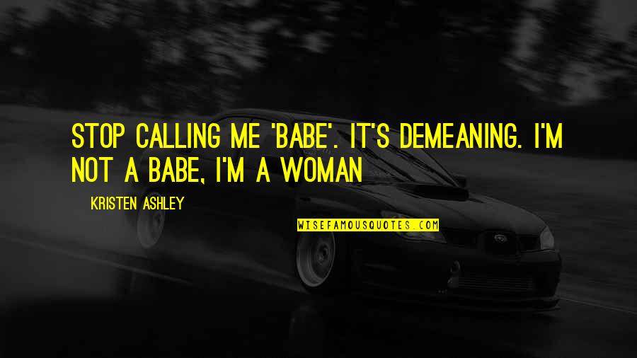 Actually Ashley Quotes By Kristen Ashley: Stop calling me 'babe'. It's demeaning. I'm not Actually Ashley Quotes By Kristen Ashley: Stop calling me 'babe'. It's demeaning. I'm not