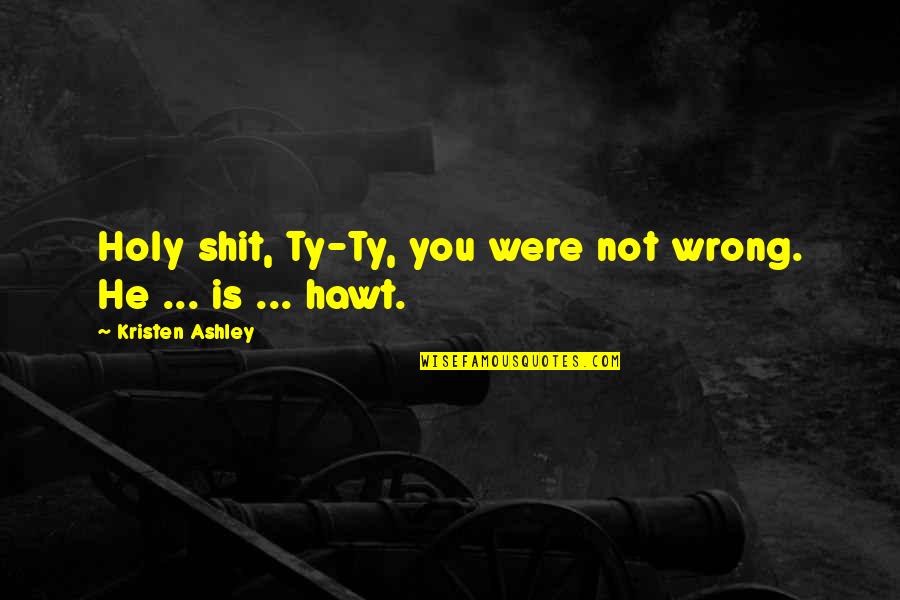 Actually Ashley Quotes By Kristen Ashley: Holy shit, Ty-Ty, you were not wrong. He Actually Ashley Quotes By Kristen Ashley: Holy shit, Ty-Ty, you were not wrong. He