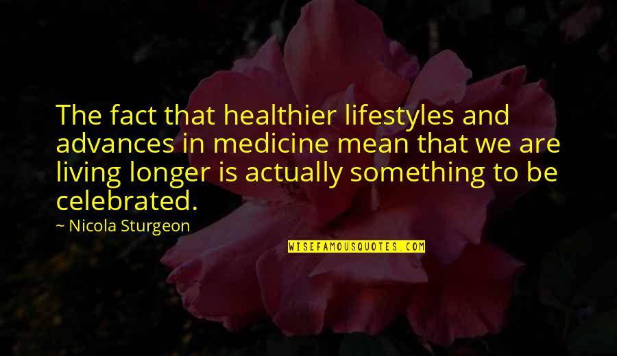 Actually Living Quotes By Nicola Sturgeon: The fact that healthier lifestyles and advances in