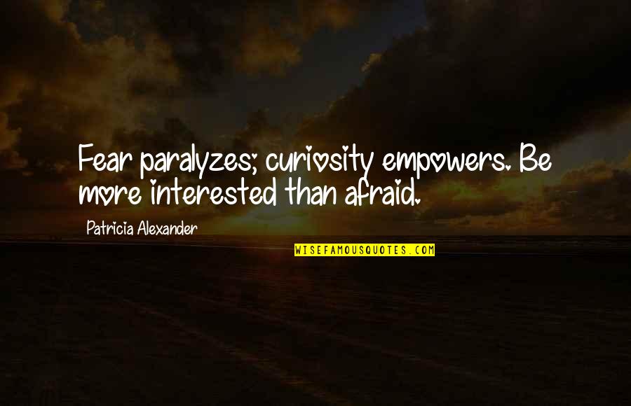 Actuellement French Quotes By Patricia Alexander: Fear paralyzes; curiosity empowers. Be more interested than