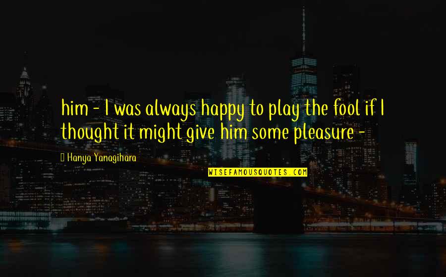 Acumular Significado Quotes By Hanya Yanagihara: him - I was always happy to play