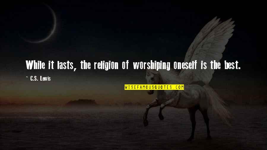 Acusados De Decapitar Quotes By C.S. Lewis: While it lasts, the religion of worshiping oneself