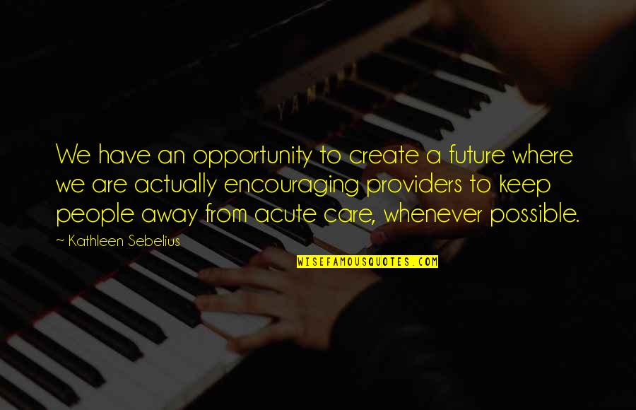 Acute Quotes By Kathleen Sebelius: We have an opportunity to create a future Acute Quotes By Kathleen Sebelius: We have an opportunity to create a future