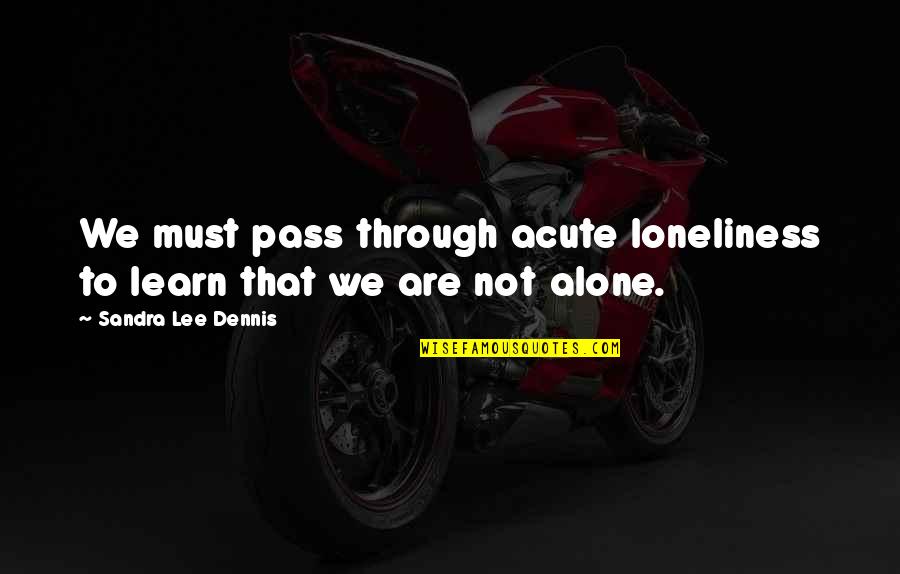 Acute Quotes By Sandra Lee Dennis: We must pass through acute loneliness to learn Acute Quotes By Sandra Lee Dennis: We must pass through acute loneliness to learn