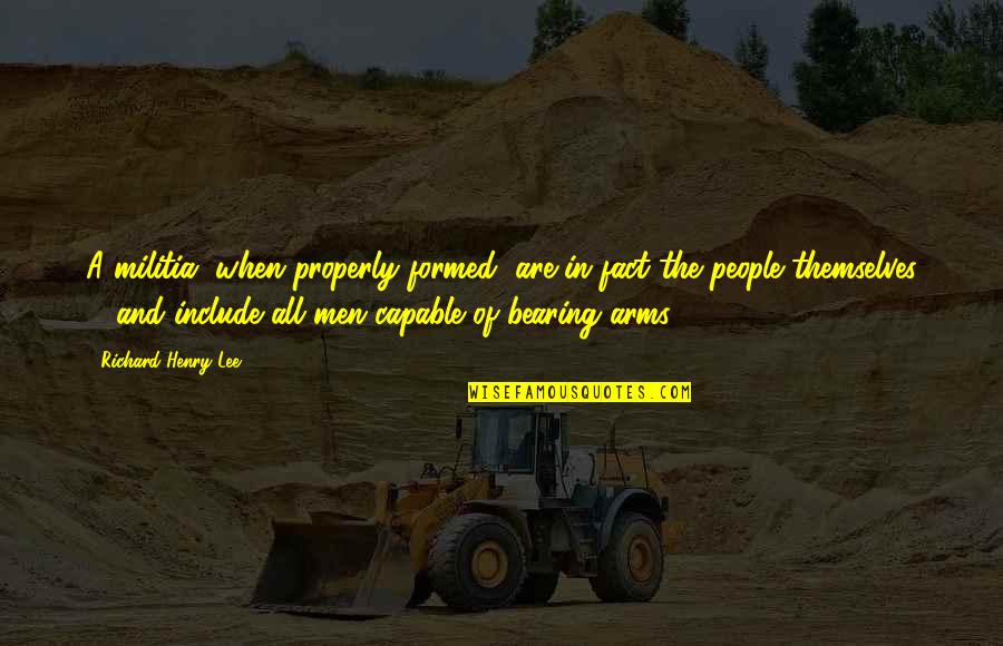 Acutely Psychotic Quotes By Richard Henry Lee: A militia, when properly formed, are in fact Acutely Psychotic Quotes By Richard Henry Lee: A militia, when properly formed, are in fact