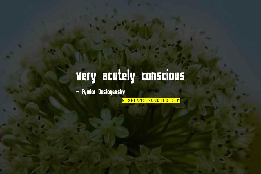 Acutely Quotes By Fyodor Dostoyevsky: very acutely conscious