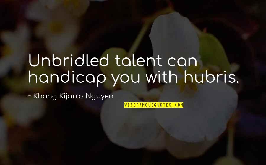 Acutlely Quotes By Khang Kijarro Nguyen: Unbridled talent can handicap you with hubris. Acutlely Quotes By Khang Kijarro Nguyen: Unbridled talent can handicap you with hubris.