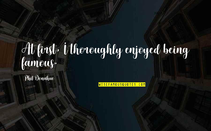 Acynocyte Quotes By Phil Donahue: At first, I thoroughly enjoyed being famous. Acynocyte Quotes By Phil Donahue: At first, I thoroughly enjoyed being famous.