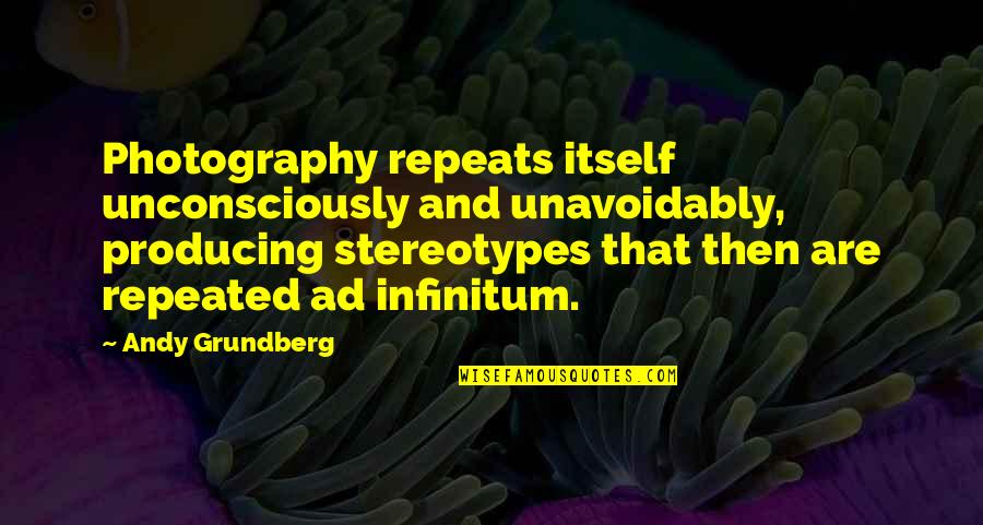 Ad Infinitum Quotes By Andy Grundberg: Photography repeats itself unconsciously and unavoidably, producing stereotypes