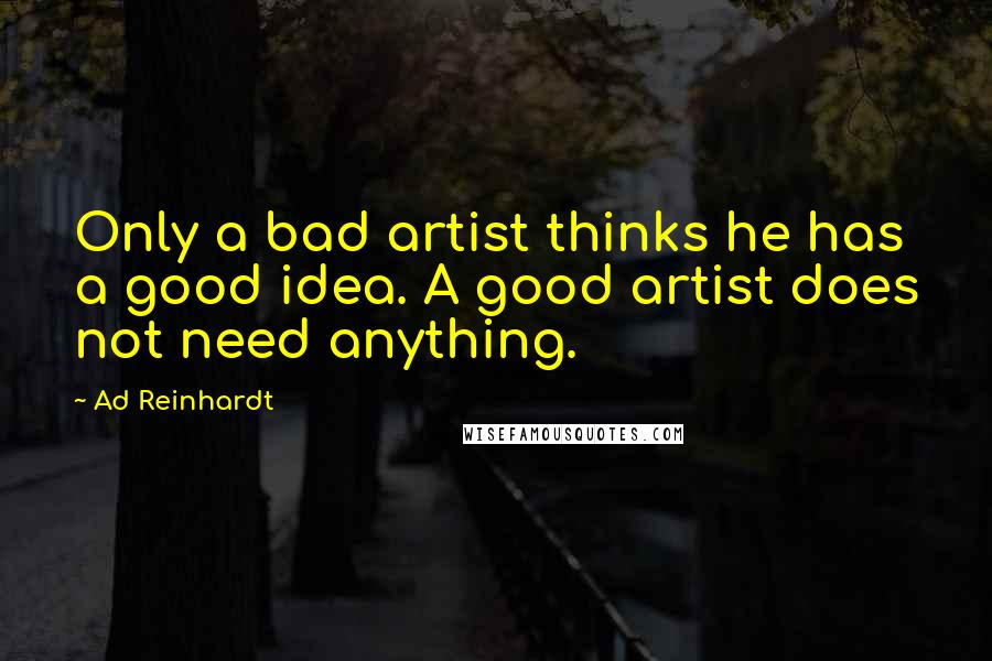 Ad Reinhardt quotes: Only a bad artist thinks he has a good idea. A good artist does not need anything.