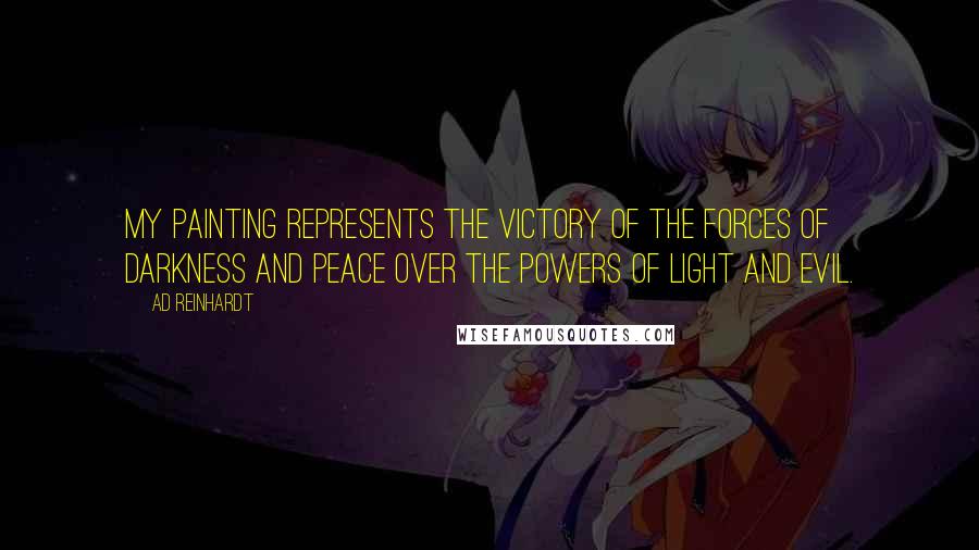 Ad Reinhardt quotes: My painting represents the victory of the forces of darkness and peace over the powers of light and evil.