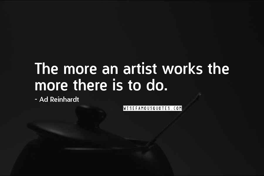 Ad Reinhardt quotes: The more an artist works the more there is to do.