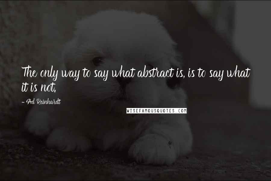 Ad Reinhardt quotes: The only way to say what abstract is, is to say what it is not.