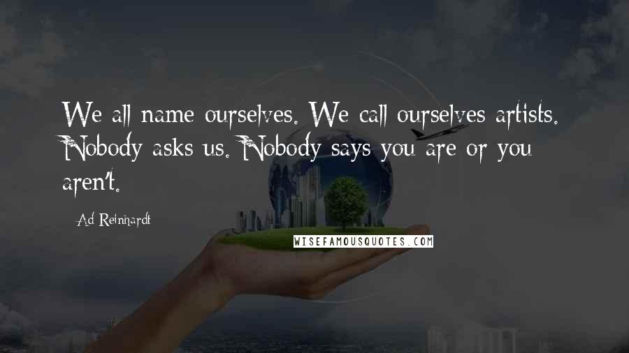 Ad Reinhardt quotes: We all name ourselves. We call ourselves artists. Nobody asks us. Nobody says you are or you aren't.