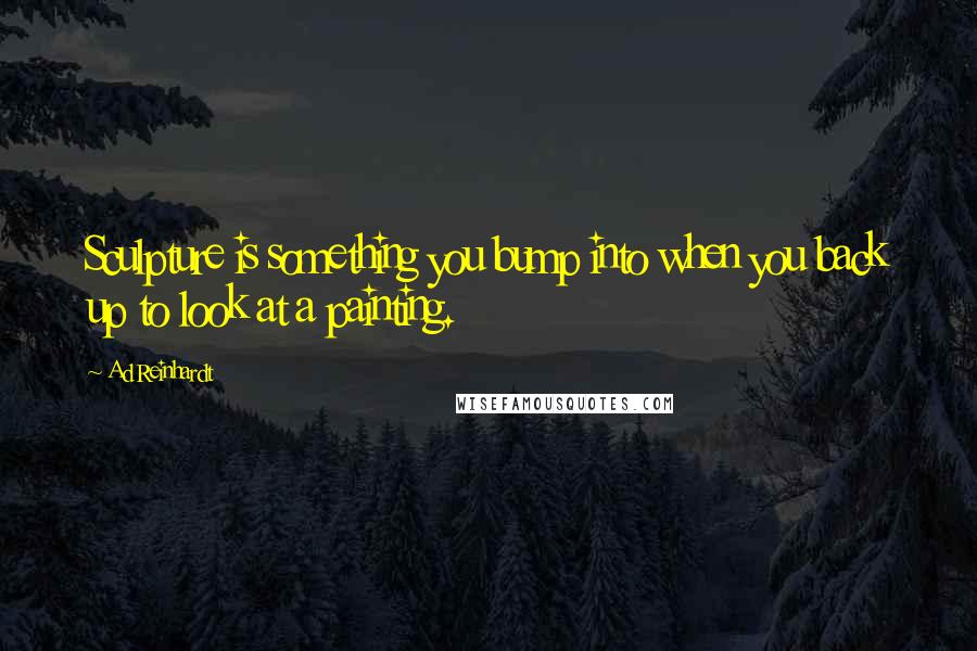 Ad Reinhardt quotes: Sculpture is something you bump into when you back up to look at a painting.