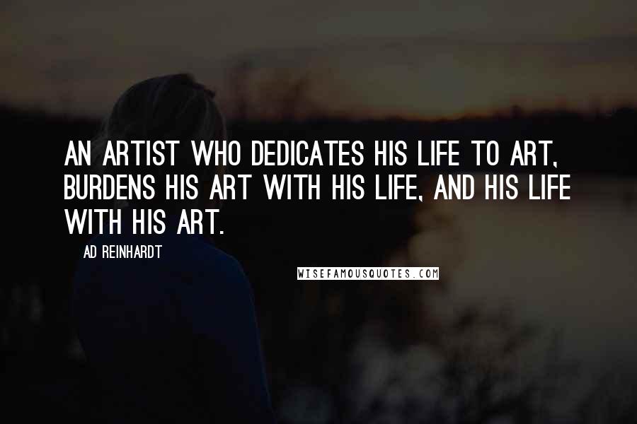 Ad Reinhardt quotes: An artist who dedicates his life to art, burdens his art with his life, and his life with his art.