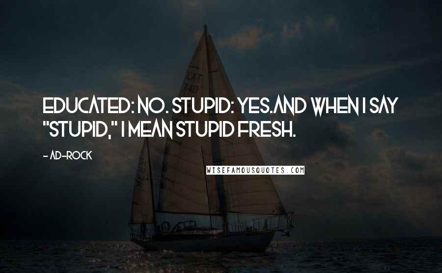 Ad-Rock quotes: Educated: no. Stupid: yes.And when I say "stupid," I mean stupid fresh.