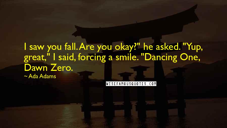 Ada Adams quotes: I saw you fall. Are you okay?" he asked. "Yup, great," I said, forcing a smile. "Dancing One, Dawn Zero.