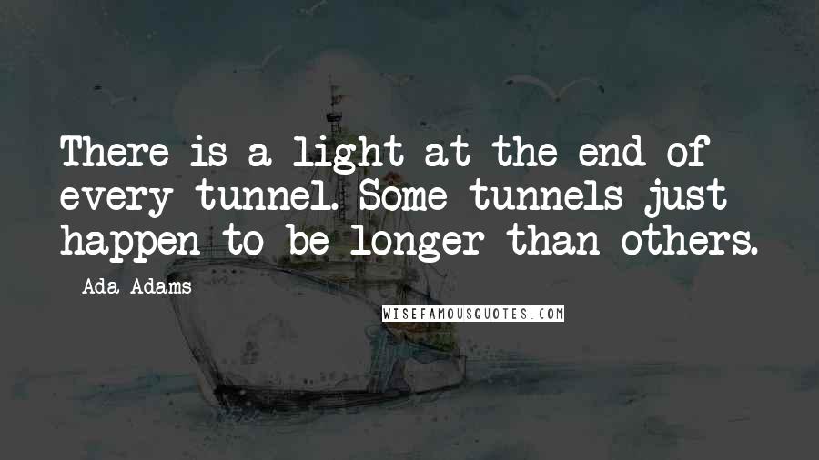 Ada Adams quotes: There is a light at the end of every tunnel. Some tunnels just happen to be longer than others.
