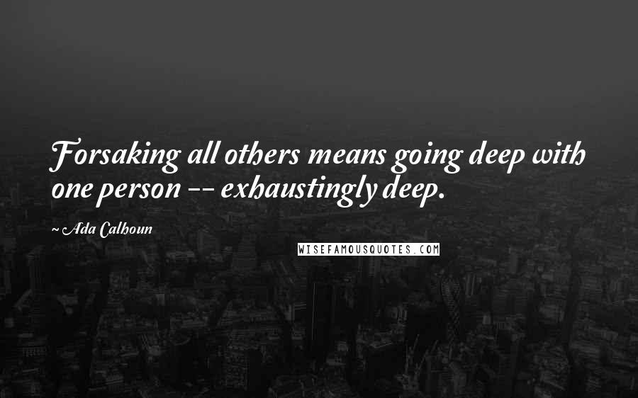 Ada Calhoun quotes: Forsaking all others means going deep with one person -- exhaustingly deep.