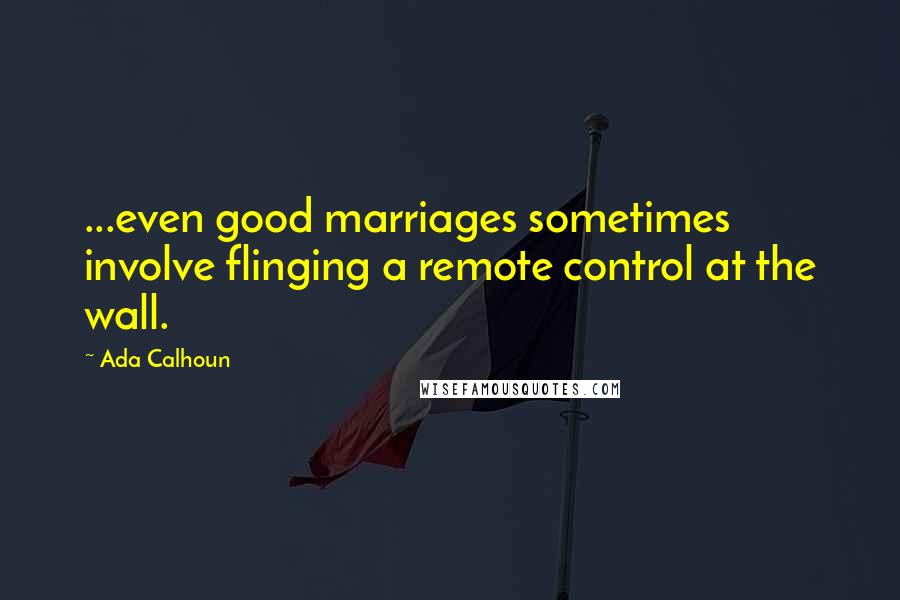 Ada Calhoun quotes: ...even good marriages sometimes involve flinging a remote control at the wall.