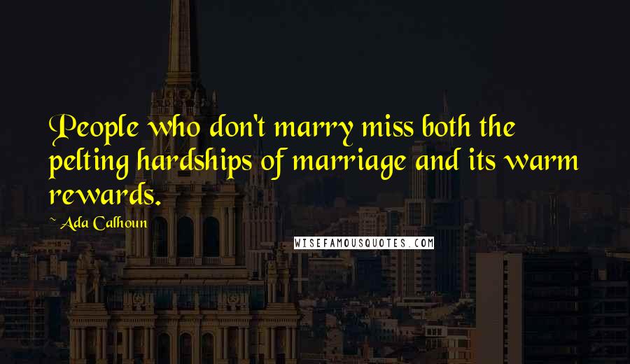 Ada Calhoun quotes: People who don't marry miss both the pelting hardships of marriage and its warm rewards.