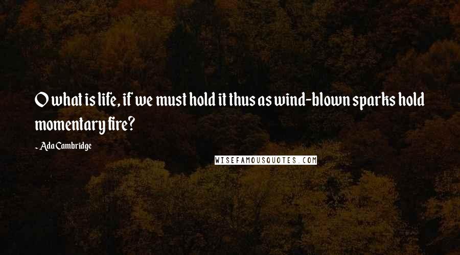 Ada Cambridge quotes: O what is life, if we must hold it thus as wind-blown sparks hold momentary fire?