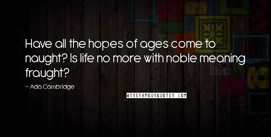 Ada Cambridge quotes: Have all the hopes of ages come to naught? Is life no more with noble meaning fraught?