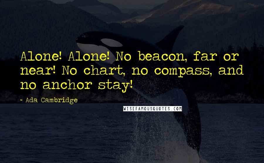 Ada Cambridge quotes: Alone! Alone! No beacon, far or near! No chart, no compass, and no anchor stay!