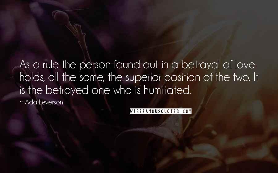 Ada Leverson quotes: As a rule the person found out in a betrayal of love holds, all the same, the superior position of the two. It is the betrayed one who is humiliated.