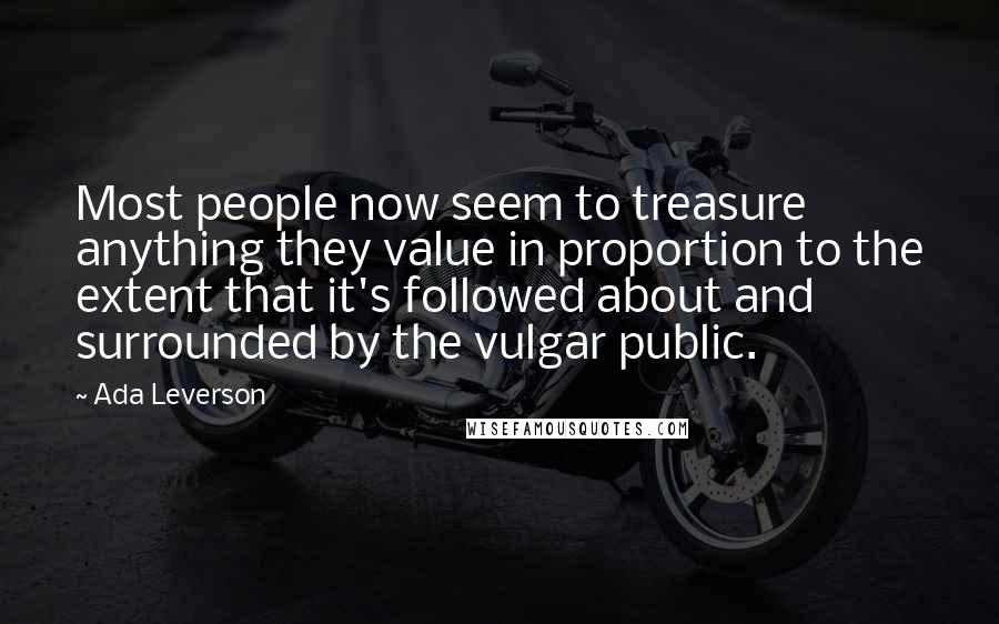 Ada Leverson quotes: Most people now seem to treasure anything they value in proportion to the extent that it's followed about and surrounded by the vulgar public.