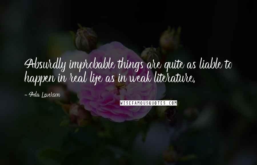 Ada Leverson quotes: Absurdly improbable things are quite as liable to happen in real life as in weak literature.