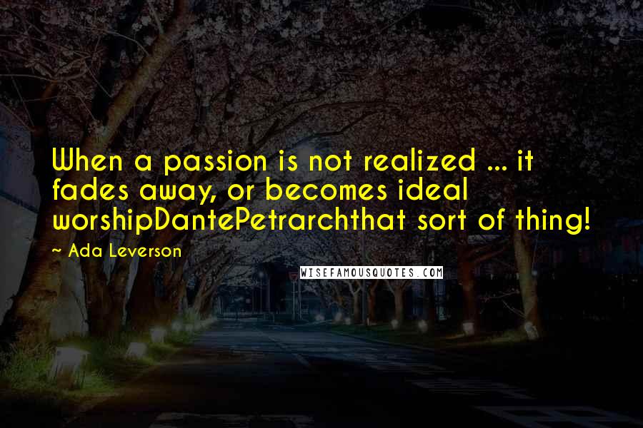 Ada Leverson quotes: When a passion is not realized ... it fades away, or becomes ideal worshipDantePetrarchthat sort of thing!