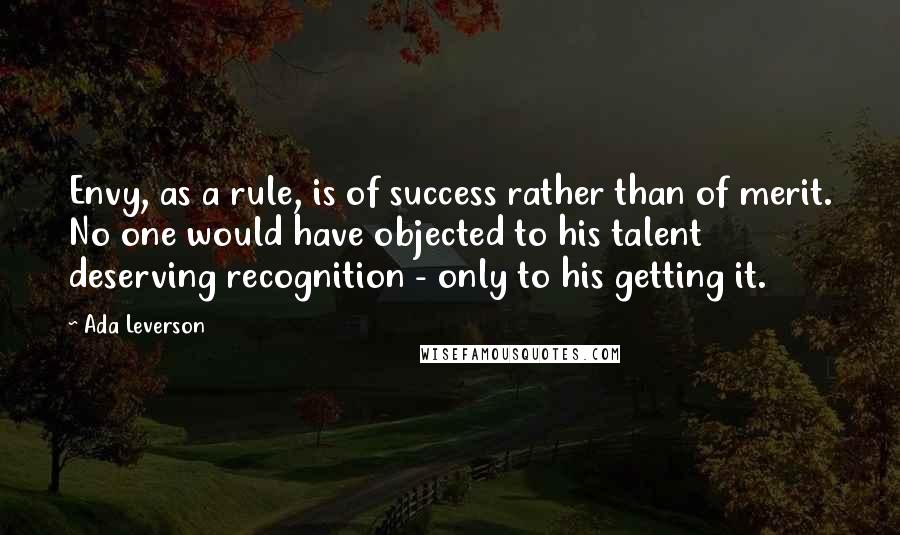 Ada Leverson quotes: Envy, as a rule, is of success rather than of merit. No one would have objected to his talent deserving recognition - only to his getting it.