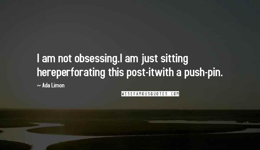 Ada Limon quotes: I am not obsessing.I am just sitting hereperforating this post-itwith a push-pin.