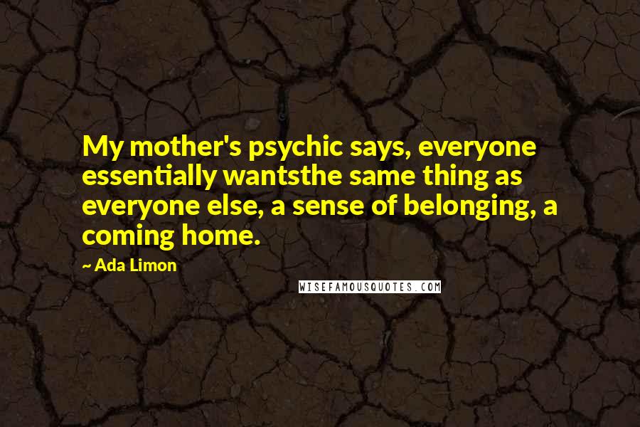 Ada Limon quotes: My mother's psychic says, everyone essentially wantsthe same thing as everyone else, a sense of belonging, a coming home.