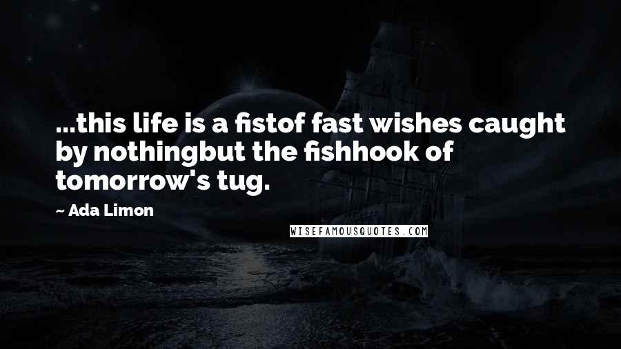 Ada Limon quotes: ...this life is a fistof fast wishes caught by nothingbut the fishhook of tomorrow's tug.