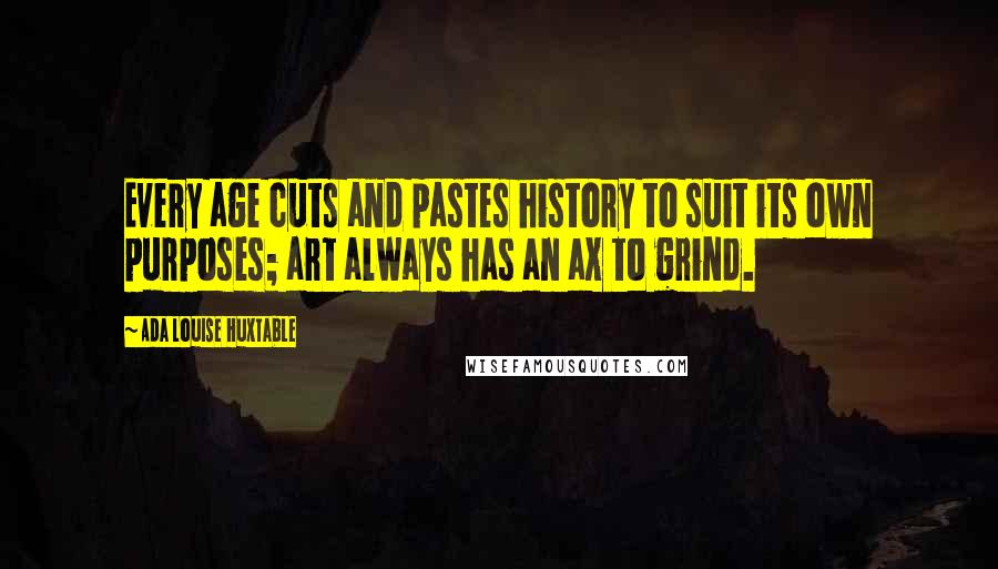 Ada Louise Huxtable quotes: Every age cuts and pastes history to suit its own purposes; art always has an ax to grind.