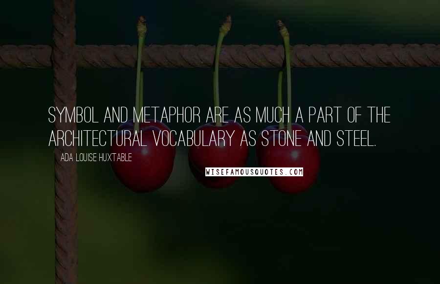 Ada Louise Huxtable quotes: Symbol and metaphor are as much a part of the architectural vocabulary as stone and steel.