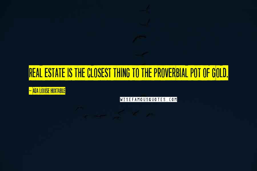Ada Louise Huxtable quotes: Real estate is the closest thing to the proverbial pot of gold.