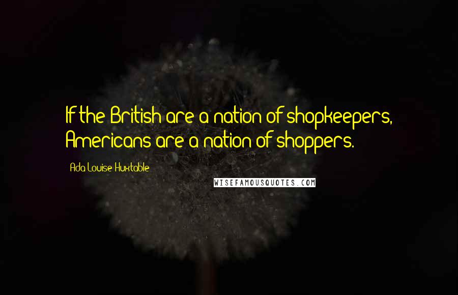 Ada Louise Huxtable quotes: If the British are a nation of shopkeepers, Americans are a nation of shoppers.