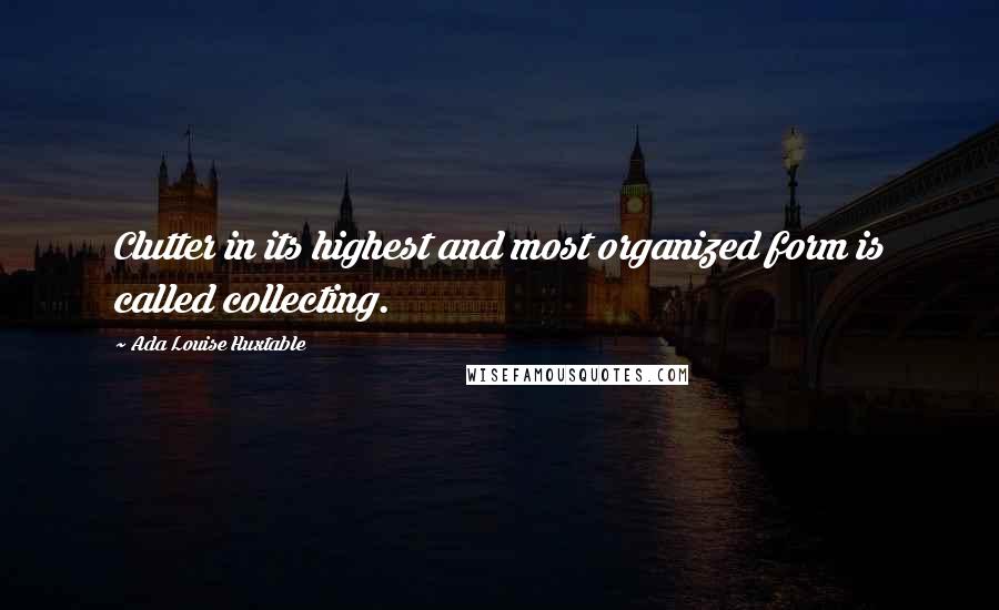 Ada Louise Huxtable quotes: Clutter in its highest and most organized form is called collecting.