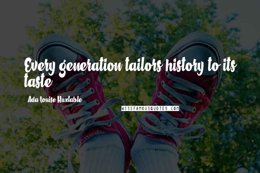 Ada Louise Huxtable quotes: Every generation tailors history to its taste.