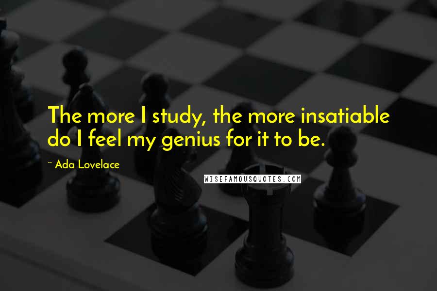 Ada Lovelace quotes: The more I study, the more insatiable do I feel my genius for it to be.