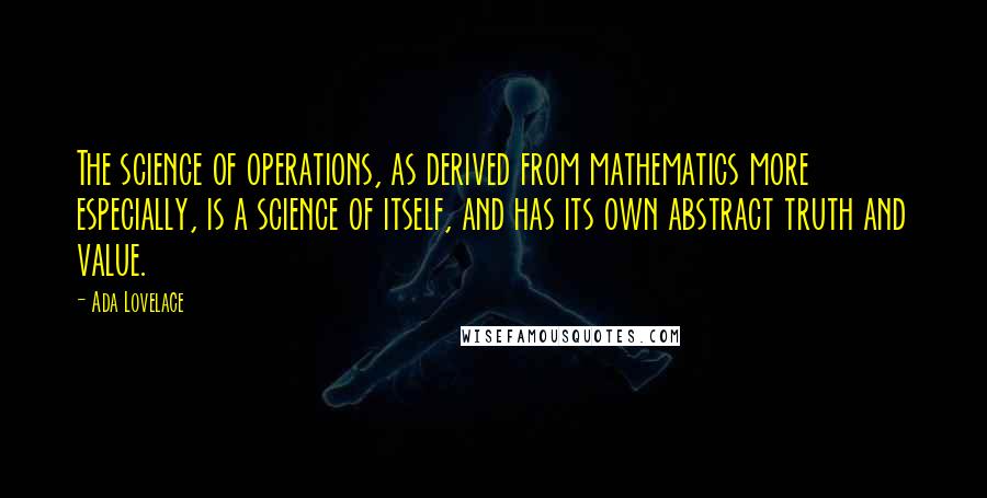 Ada Lovelace quotes: The science of operations, as derived from mathematics more especially, is a science of itself, and has its own abstract truth and value.